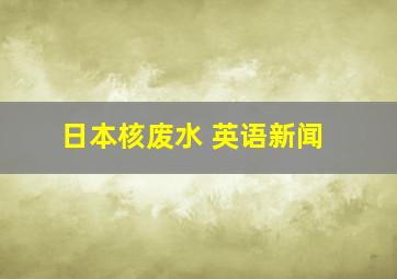 日本核废水 英语新闻